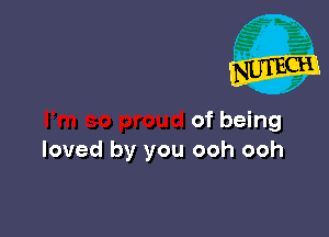 of being
loved by you ooh ooh