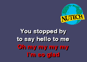 You stopped by
to say hello to me