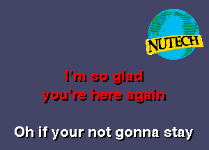 Oh if your not gonna stay