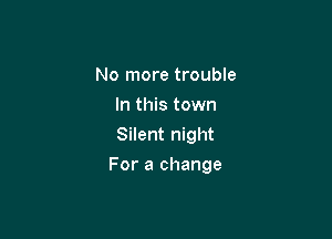 No more trouble
In this town
Silent night

For a change