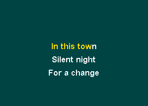 In this town
Silent night

For a change
