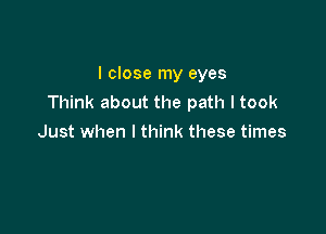 I close my eyes
Think about the path I took

Just when I think these times