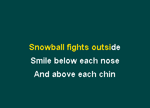 Snowball fights outside

Smile below each nose
And above each chin