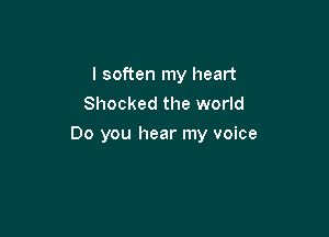 I soften my heart
Shocked the world

Do you hear my voice