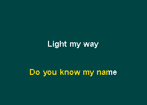 Light my way

Do you know my name