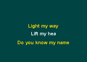 Light my way
Lift my hea

Do you know my name