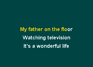 My father on the floor

Watching television
It's a wonderful life