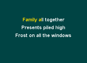 Family all together

Presents piled high

Frost on all the windows