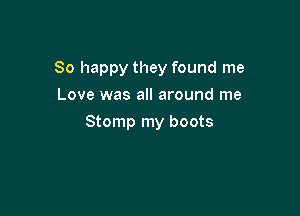 So happy they found me
Love was all around me

Stomp my boots