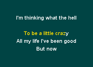 I'm thinking what the hell

To be a little crazy
All my life I've been good
But now