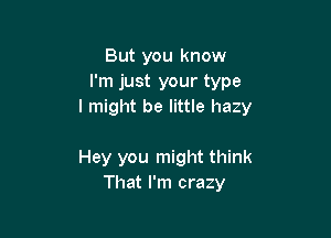 But you know
I'm just your type
I might be little hazy

Hey you might think
That I'm crazy