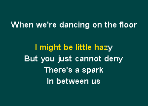 When we're dancing on the floor

I might be little hazy

But you just cannot deny
There's a spark
In between us
