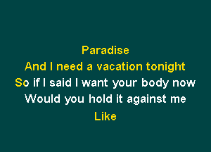 Paradise
And I need a vacation tonight

So ifl said I want your body now
Would you hold it against me

Like