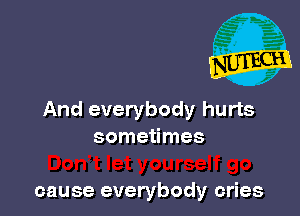 And everybody hurts
sometimes

cause everybody cries