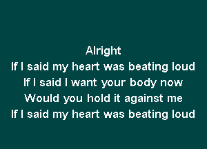 Alright
lfl said my heart was beating loud
lfl said I want your body now
Would you hold it against me
lfl said my heart was beating loud