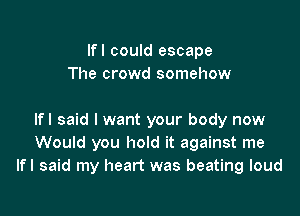 Ifl could escape
The crowd somehow

Ifl said I want your body now
Would you hold it against me
Ifl said my heart was beating loud