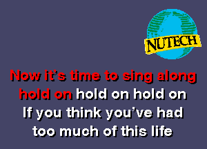 hold on hold on
If you think youWe had
too much of this life