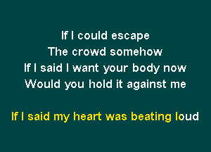 Ifl could escape
The crowd somehow
Ifl said I want your body now
Would you hold it against me

Ifl said my heart was beating loud