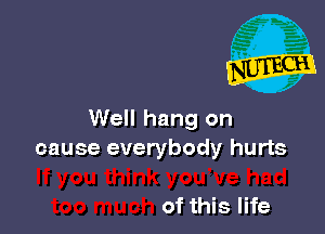 Well hang on
cause everybody hurts

of this life