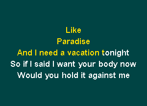 Like
Paradise

And I need a vacation tonight
So ifl said I want your body now
Would you hold it against me