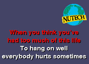 To hang on well
everybody hurts sometimes