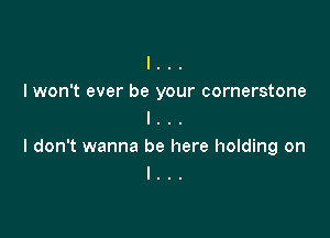 l . . .
I won't ever be your cornerstone
l . . .

I don't wanna be here holding on
I . .