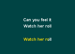 Can you feel it
Watch her roll

Watch her roll