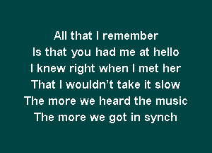 All that I remember
Is that you had me at hello
I knew right when I met her
That I wouldntt take it slow
The more we heard the music
The more we got in synch

g
