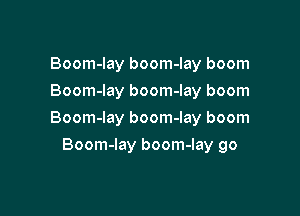 Boom-Iay boom-lay boom
Boom-lay boom-lay boom

Boom-lay boom-lay boom

Boom-lay boom-lay go