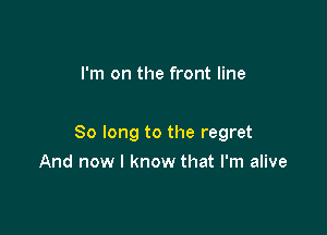 I say goodbye to my weakness

So long to the regret

And now I know that I'm alive