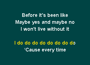 Before it's been like
Maybe yes and maybe no
I won't live without it

I do do do do do do do do
dCause every time