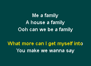 Me a family
A house a family
Ooh can we be a family

What more can I get myself into
You make we wanna say