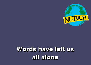 Words have left us
all alone