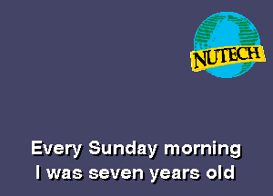 Every Sunday morning
I was seven years old