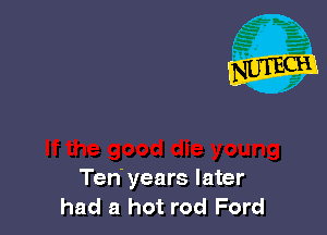 Ten years later
had a hot rod Ford