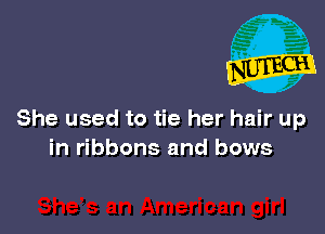 She used to tie her hair up
in ribbons and bows