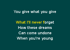 You give what you give

What I'll never forget
How these dreams
Can come undone

When you're young