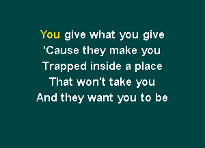 You give what you give
'Cause they make you
Trapped inside a place

That won't take you
And they want you to be