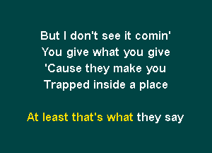 But I don't see it comin'
You give what you give
'Cause they make you

Trapped inside a place

At least that's what they say