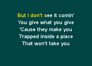 But I don't see it comin'
You give what you give
'Cause they make you

Trapped inside a place
That won't take you