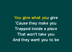 You give what you give
'Cause they make you

Trapped inside a place
That won't take you
And they want you to be