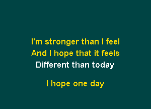 I'm stronger than I feel
And I hope that it feels

Different than today

I hope one day
