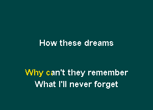 How these dreams

Why can't they remember
What I'll never forget