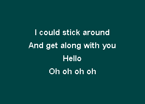 I could stick around

And get along with you

Hello
Oh oh oh oh