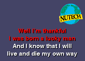 And I know that I will
live and die my own way