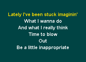Lately I've been stuck imaginin'
What I wanna do
And what I really think

Time to blow
Out
Be a little inappropriate