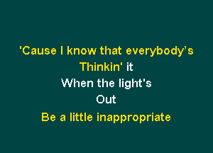 'Cause I know that everybodws
Thinkin' it

When the light's
Out

Be a little inappropriate