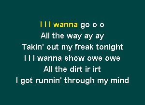 Illwannagooo
All the way ay ay
Takin' out my freak tonight

I l I wanna show owe owe
All the dirt ir irt
I got runnin' through my mind