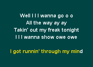 Well I I I wanna go o o
All the way ay ay
Takin' out my freak tonight
I l I wanna show owe owe

I got runnin' through my mind