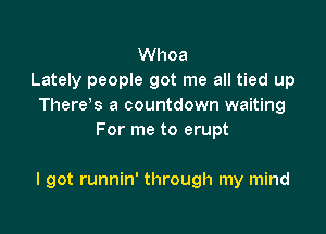 Whoa
Lately people got me all tied up
There s a countdown waiting
For me to erupt

I got runnin' through my mind